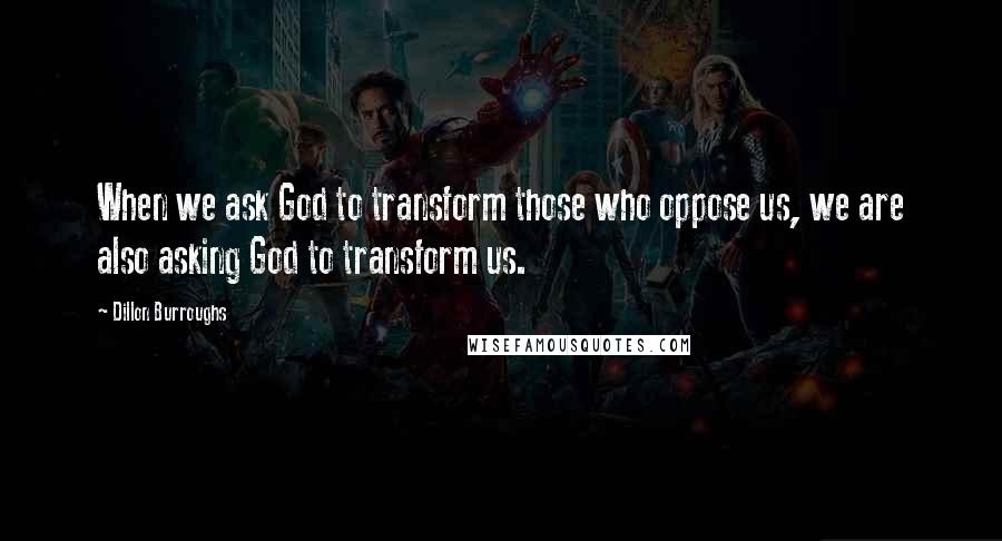 Dillon Burroughs Quotes: When we ask God to transform those who oppose us, we are also asking God to transform us.