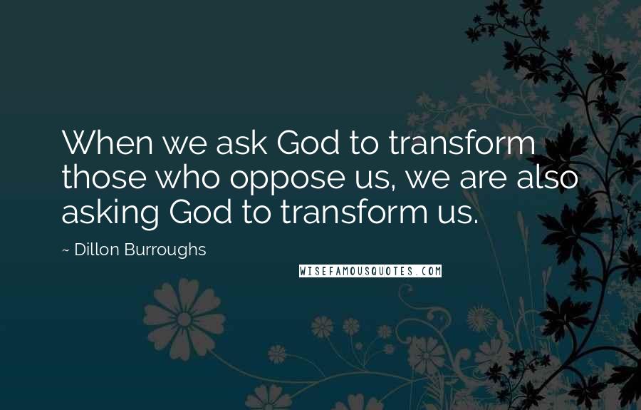 Dillon Burroughs Quotes: When we ask God to transform those who oppose us, we are also asking God to transform us.