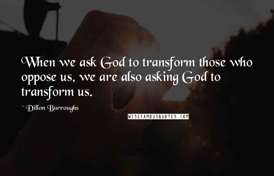 Dillon Burroughs Quotes: When we ask God to transform those who oppose us, we are also asking God to transform us.