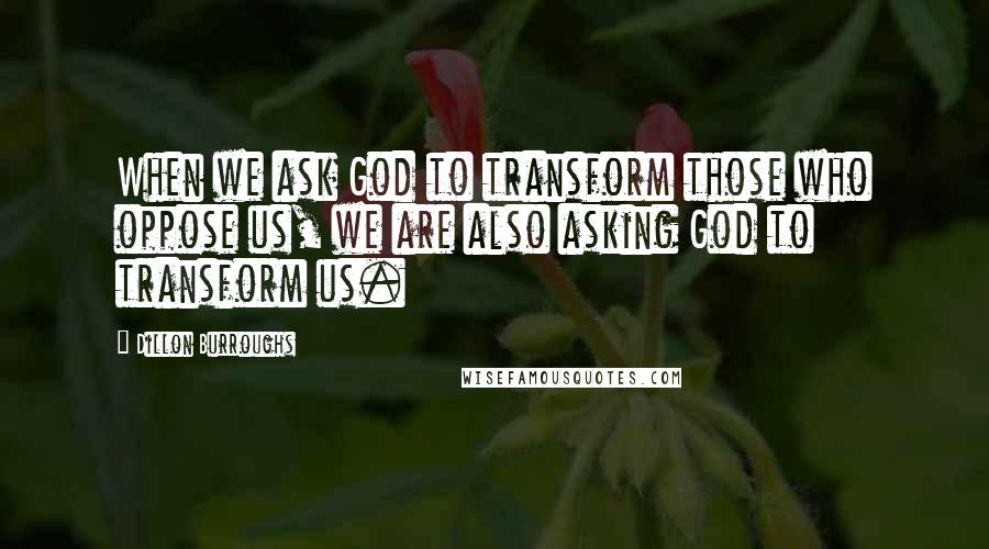 Dillon Burroughs Quotes: When we ask God to transform those who oppose us, we are also asking God to transform us.