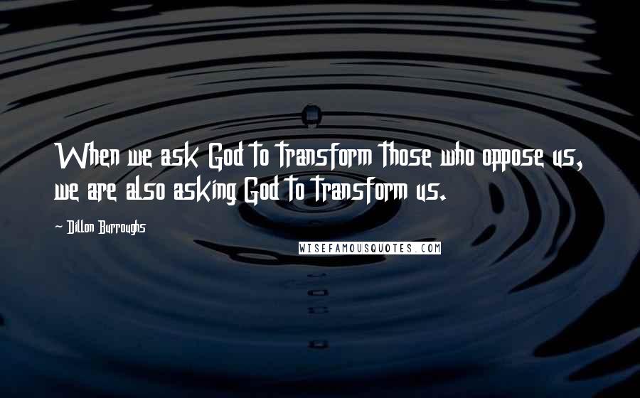 Dillon Burroughs Quotes: When we ask God to transform those who oppose us, we are also asking God to transform us.