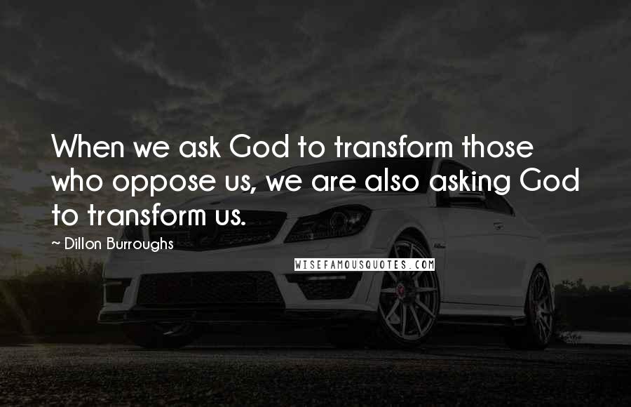 Dillon Burroughs Quotes: When we ask God to transform those who oppose us, we are also asking God to transform us.