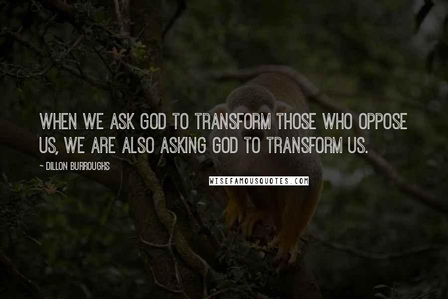 Dillon Burroughs Quotes: When we ask God to transform those who oppose us, we are also asking God to transform us.
