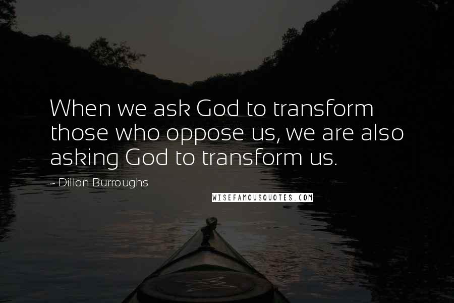 Dillon Burroughs Quotes: When we ask God to transform those who oppose us, we are also asking God to transform us.