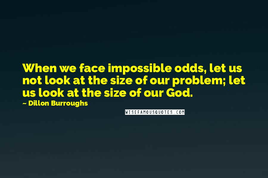 Dillon Burroughs Quotes: When we face impossible odds, let us not look at the size of our problem; let us look at the size of our God.