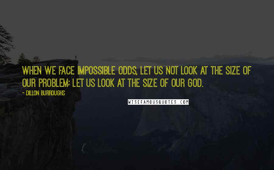 Dillon Burroughs Quotes: When we face impossible odds, let us not look at the size of our problem; let us look at the size of our God.