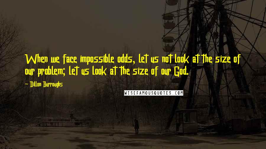 Dillon Burroughs Quotes: When we face impossible odds, let us not look at the size of our problem; let us look at the size of our God.