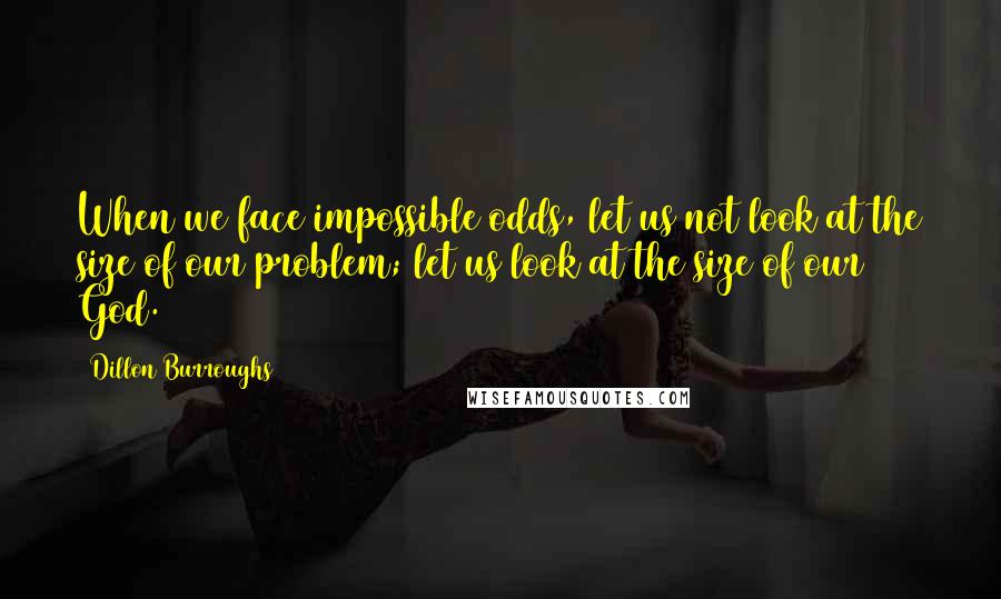 Dillon Burroughs Quotes: When we face impossible odds, let us not look at the size of our problem; let us look at the size of our God.