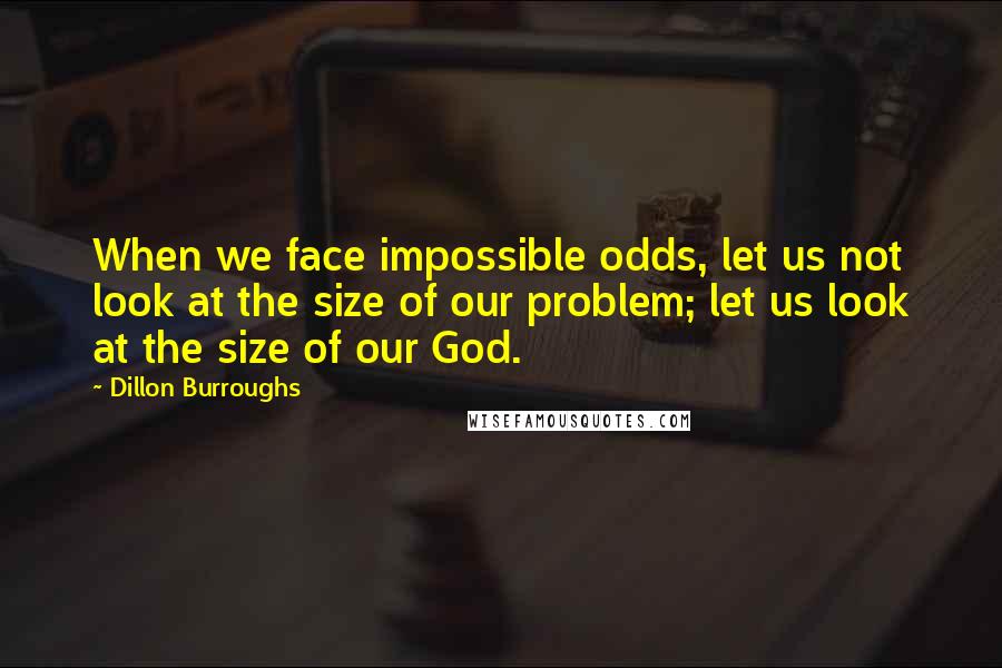 Dillon Burroughs Quotes: When we face impossible odds, let us not look at the size of our problem; let us look at the size of our God.