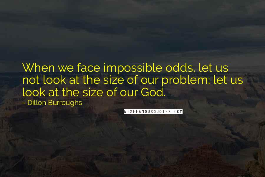 Dillon Burroughs Quotes: When we face impossible odds, let us not look at the size of our problem; let us look at the size of our God.