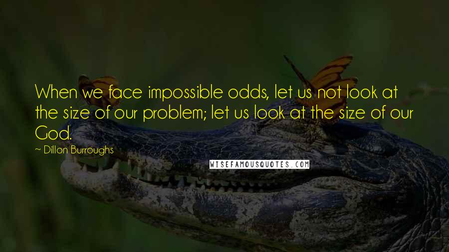 Dillon Burroughs Quotes: When we face impossible odds, let us not look at the size of our problem; let us look at the size of our God.