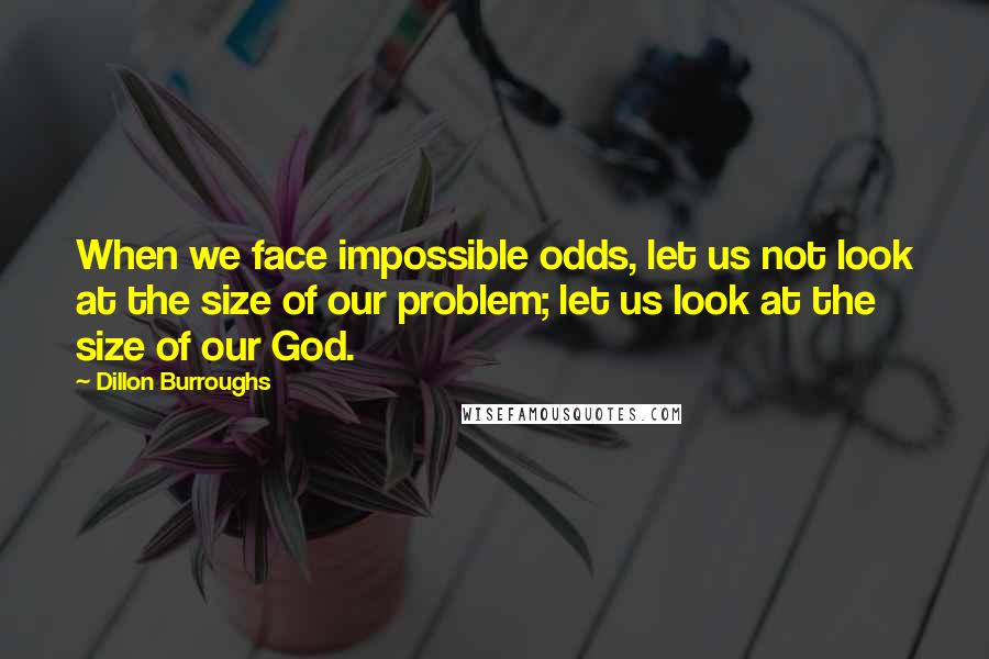 Dillon Burroughs Quotes: When we face impossible odds, let us not look at the size of our problem; let us look at the size of our God.