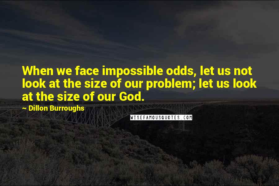 Dillon Burroughs Quotes: When we face impossible odds, let us not look at the size of our problem; let us look at the size of our God.