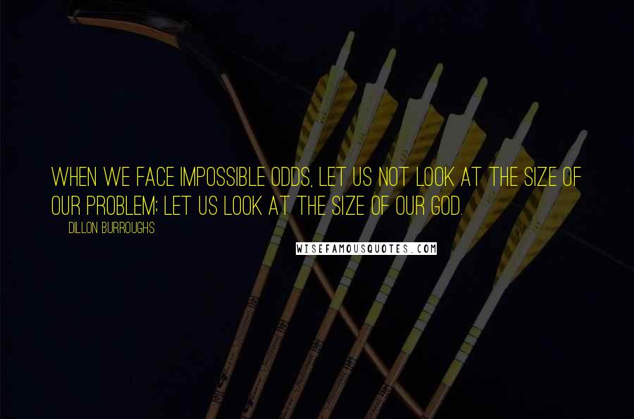 Dillon Burroughs Quotes: When we face impossible odds, let us not look at the size of our problem; let us look at the size of our God.