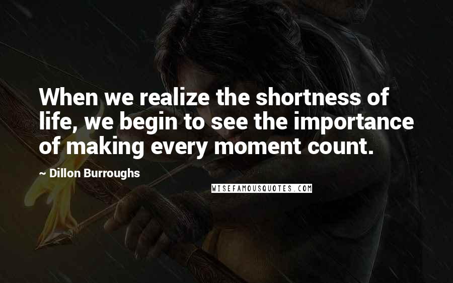 Dillon Burroughs Quotes: When we realize the shortness of life, we begin to see the importance of making every moment count.