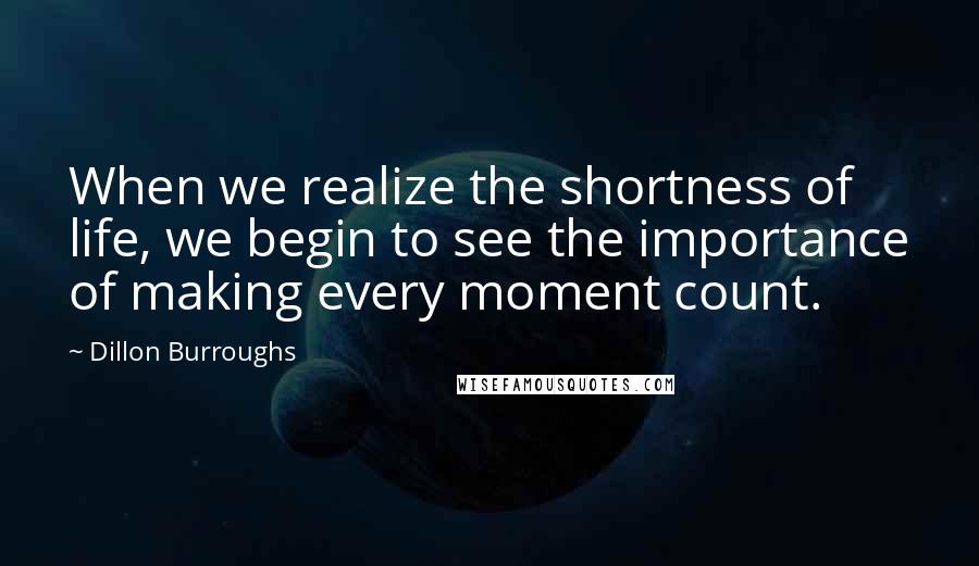 Dillon Burroughs Quotes: When we realize the shortness of life, we begin to see the importance of making every moment count.