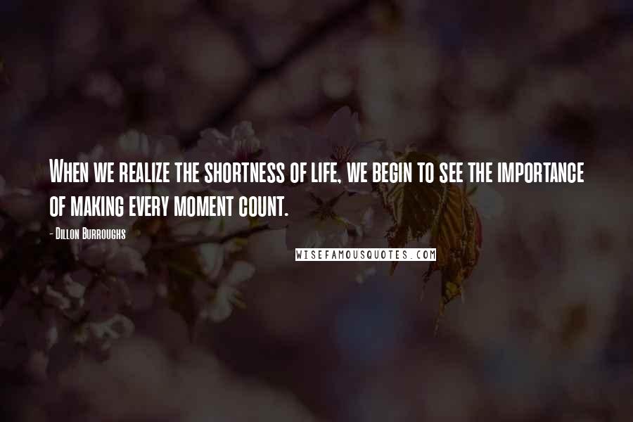 Dillon Burroughs Quotes: When we realize the shortness of life, we begin to see the importance of making every moment count.