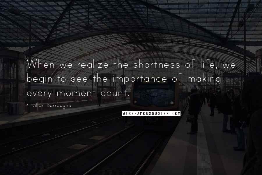 Dillon Burroughs Quotes: When we realize the shortness of life, we begin to see the importance of making every moment count.