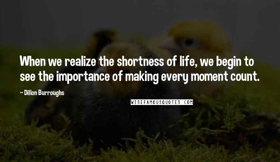 Dillon Burroughs Quotes: When we realize the shortness of life, we begin to see the importance of making every moment count.