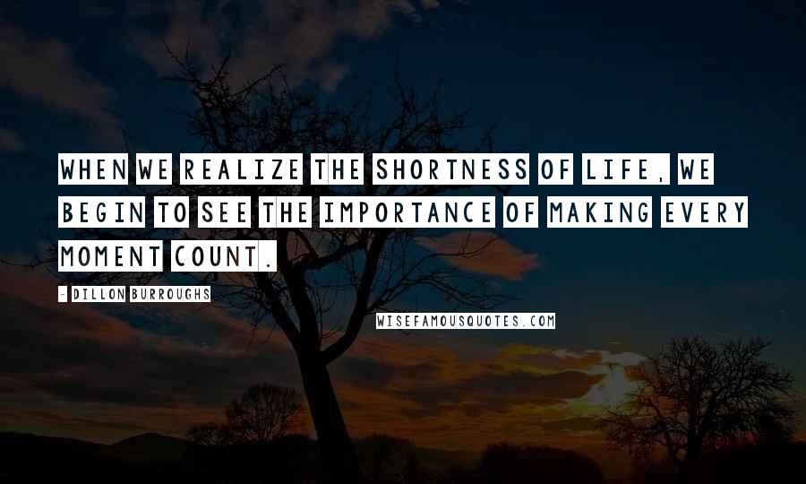Dillon Burroughs Quotes: When we realize the shortness of life, we begin to see the importance of making every moment count.