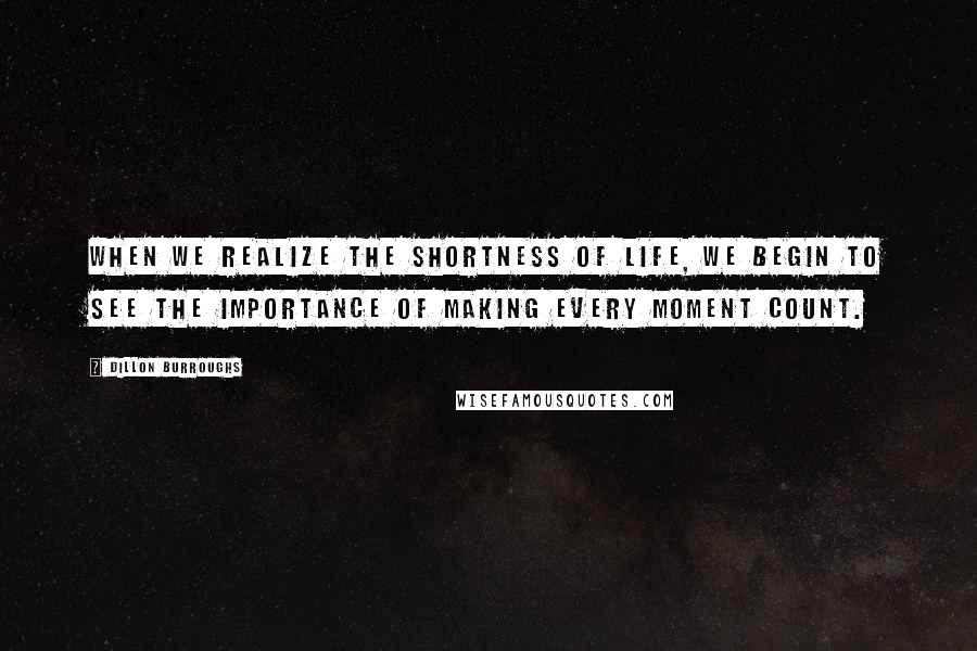 Dillon Burroughs Quotes: When we realize the shortness of life, we begin to see the importance of making every moment count.