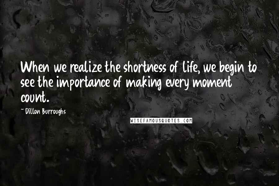 Dillon Burroughs Quotes: When we realize the shortness of life, we begin to see the importance of making every moment count.