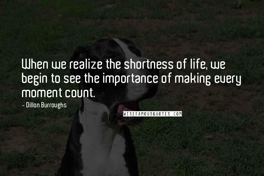 Dillon Burroughs Quotes: When we realize the shortness of life, we begin to see the importance of making every moment count.