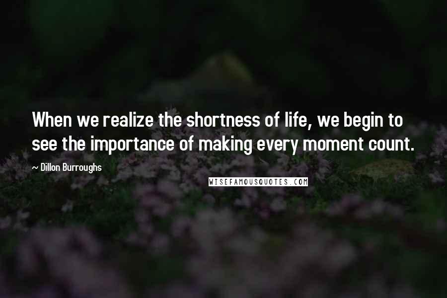 Dillon Burroughs Quotes: When we realize the shortness of life, we begin to see the importance of making every moment count.