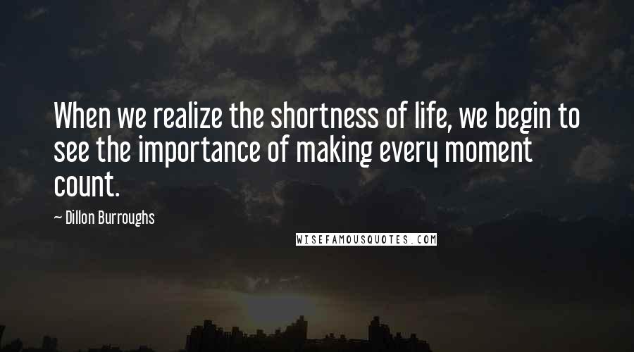 Dillon Burroughs Quotes: When we realize the shortness of life, we begin to see the importance of making every moment count.