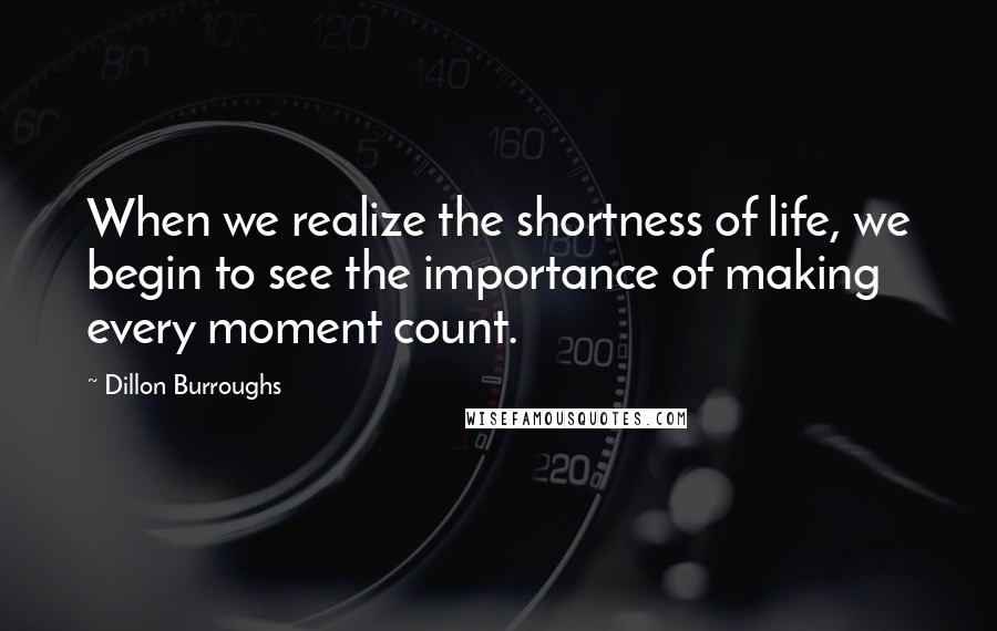 Dillon Burroughs Quotes: When we realize the shortness of life, we begin to see the importance of making every moment count.