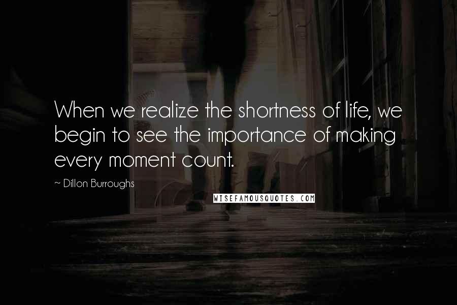 Dillon Burroughs Quotes: When we realize the shortness of life, we begin to see the importance of making every moment count.