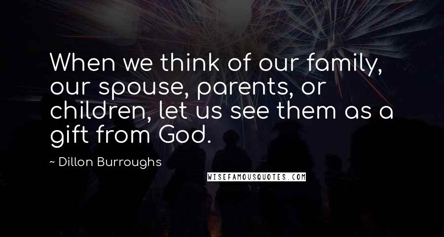 Dillon Burroughs Quotes: When we think of our family, our spouse, parents, or children, let us see them as a gift from God.