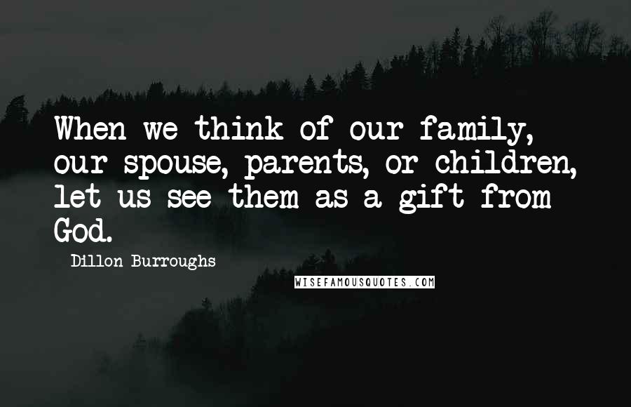 Dillon Burroughs Quotes: When we think of our family, our spouse, parents, or children, let us see them as a gift from God.