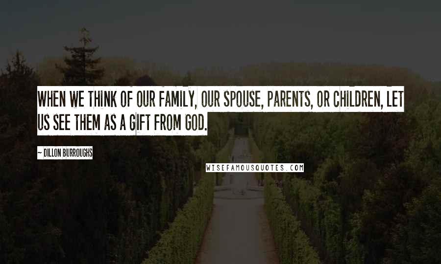 Dillon Burroughs Quotes: When we think of our family, our spouse, parents, or children, let us see them as a gift from God.