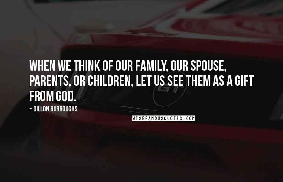 Dillon Burroughs Quotes: When we think of our family, our spouse, parents, or children, let us see them as a gift from God.