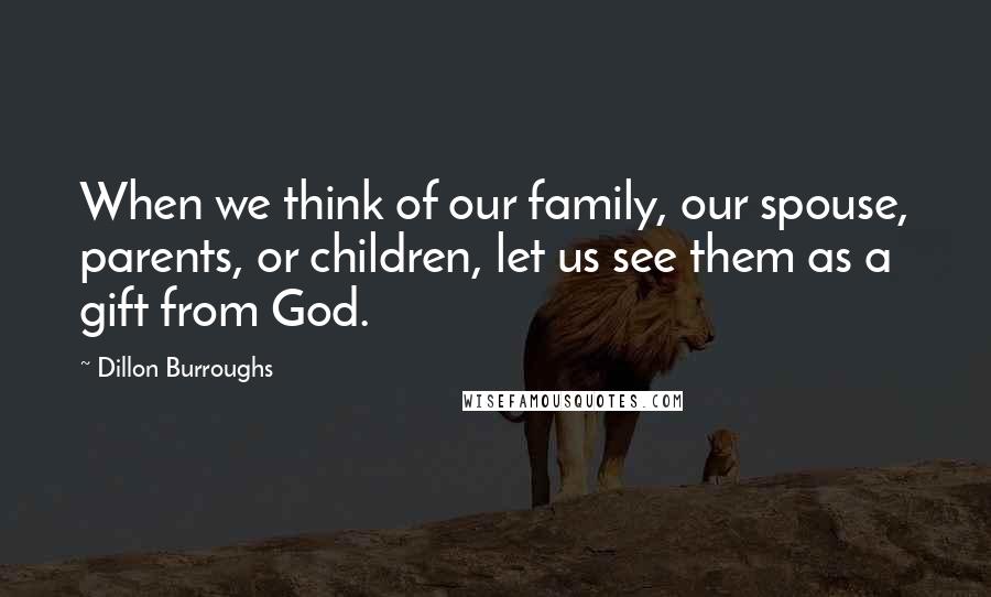 Dillon Burroughs Quotes: When we think of our family, our spouse, parents, or children, let us see them as a gift from God.