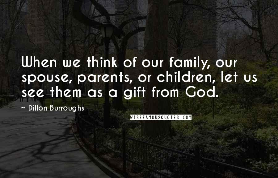 Dillon Burroughs Quotes: When we think of our family, our spouse, parents, or children, let us see them as a gift from God.