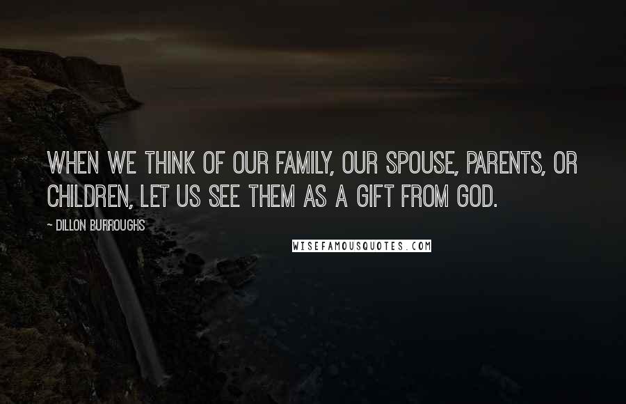 Dillon Burroughs Quotes: When we think of our family, our spouse, parents, or children, let us see them as a gift from God.