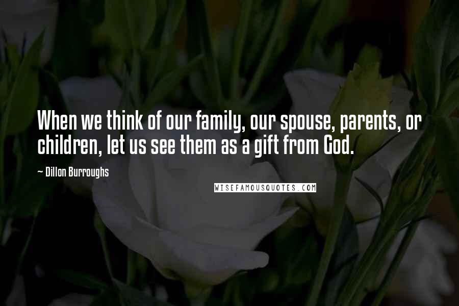 Dillon Burroughs Quotes: When we think of our family, our spouse, parents, or children, let us see them as a gift from God.