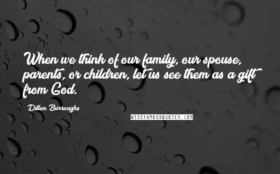 Dillon Burroughs Quotes: When we think of our family, our spouse, parents, or children, let us see them as a gift from God.