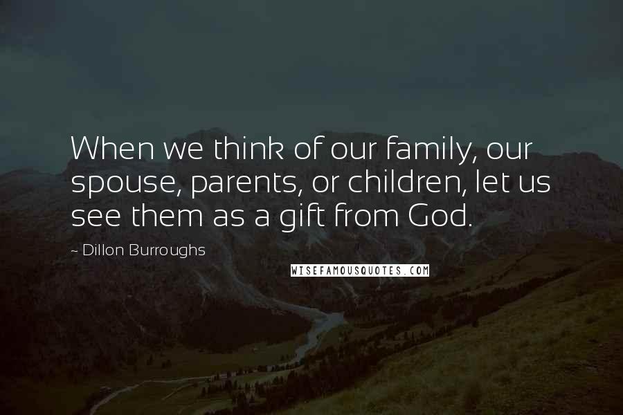 Dillon Burroughs Quotes: When we think of our family, our spouse, parents, or children, let us see them as a gift from God.