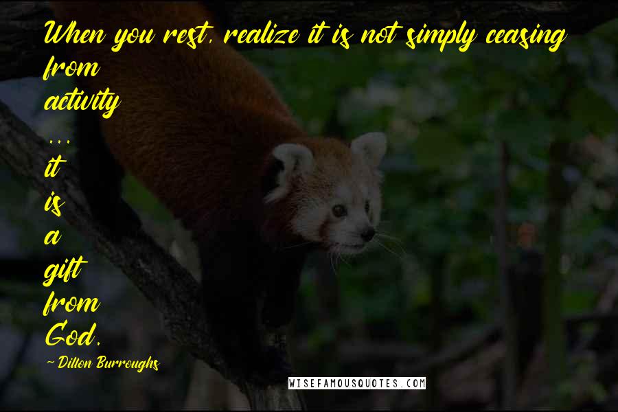 Dillon Burroughs Quotes: When you rest, realize it is not simply ceasing from activity ... it is a gift from God.