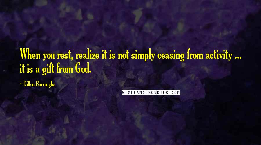 Dillon Burroughs Quotes: When you rest, realize it is not simply ceasing from activity ... it is a gift from God.