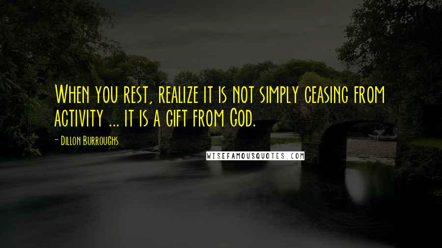 Dillon Burroughs Quotes: When you rest, realize it is not simply ceasing from activity ... it is a gift from God.