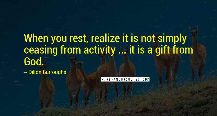 Dillon Burroughs Quotes: When you rest, realize it is not simply ceasing from activity ... it is a gift from God.