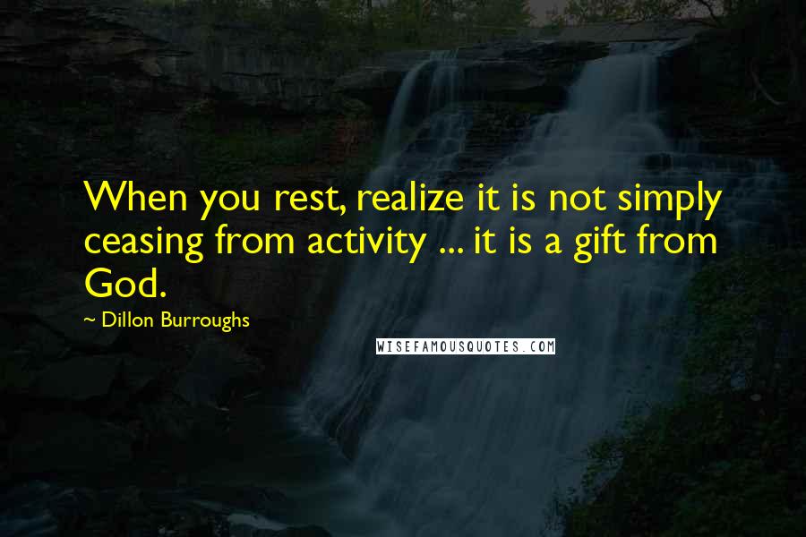 Dillon Burroughs Quotes: When you rest, realize it is not simply ceasing from activity ... it is a gift from God.