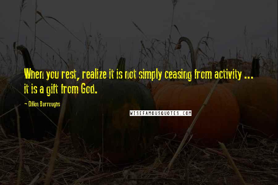 Dillon Burroughs Quotes: When you rest, realize it is not simply ceasing from activity ... it is a gift from God.