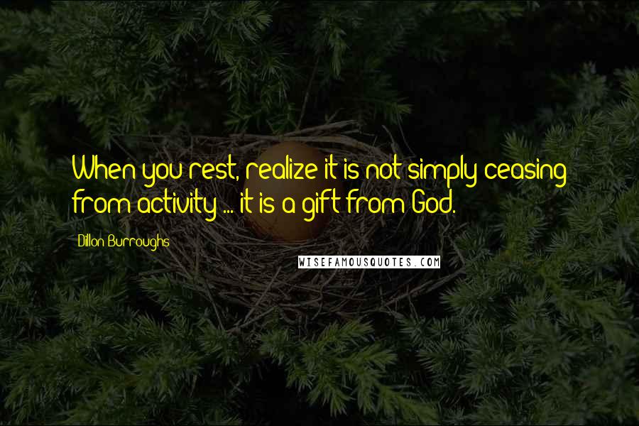 Dillon Burroughs Quotes: When you rest, realize it is not simply ceasing from activity ... it is a gift from God.