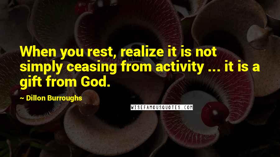 Dillon Burroughs Quotes: When you rest, realize it is not simply ceasing from activity ... it is a gift from God.