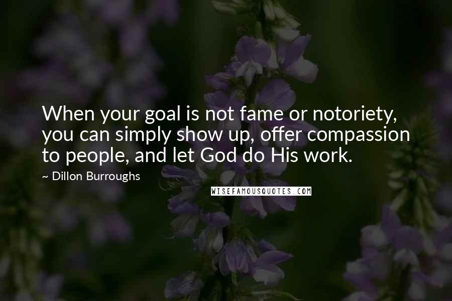 Dillon Burroughs Quotes: When your goal is not fame or notoriety, you can simply show up, offer compassion to people, and let God do His work.